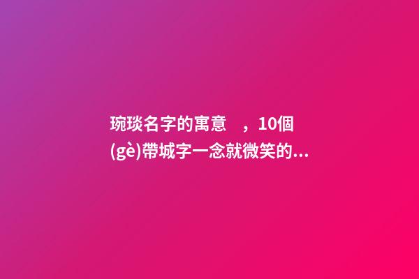 琬琰名字的寓意，10個(gè)帶城字一念就微笑的女寶寶名